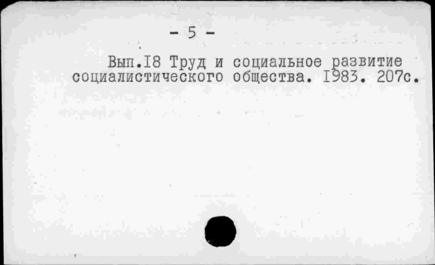 ﻿- 5 -
Вып.18 Труд и социальное развитие социалистического общества. 1983. 207с.